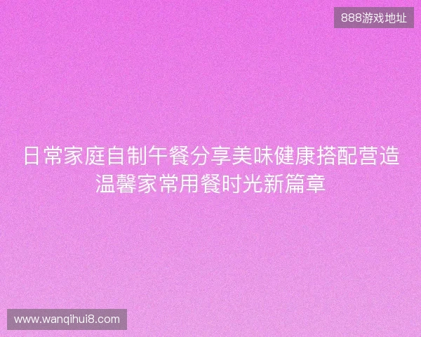 日常家庭自制午餐分享美味健康搭配营造温馨家常用餐时光新篇章