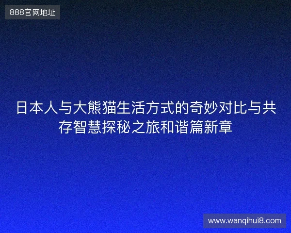 日本人与大熊猫生活方式的奇妙对比与共存智慧探秘之旅和谐篇新章