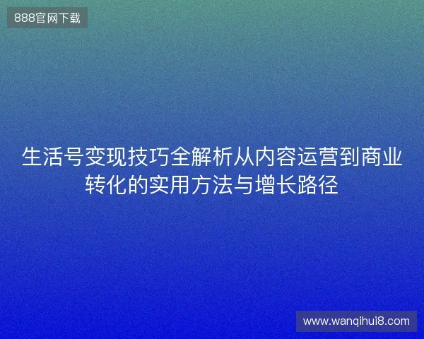 生活号变现技巧全解析从内容运营到商业转化的实用方法与增长路径 生活号变现技巧全解析从内容运营到商业转化的实用方法与增长路径